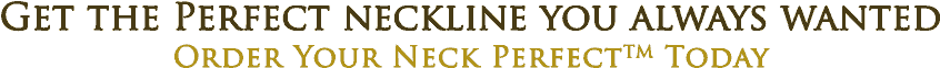 Order your neck perfect now to get your perfect neckline today!